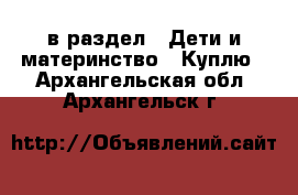  в раздел : Дети и материнство » Куплю . Архангельская обл.,Архангельск г.